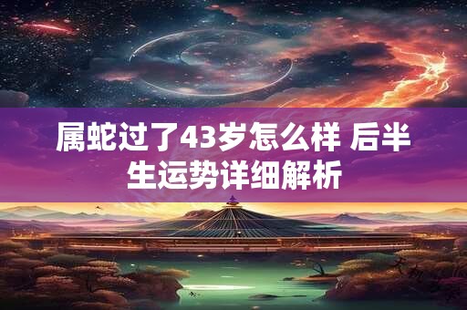 属蛇过了43岁怎么样 后半生运势详细解析