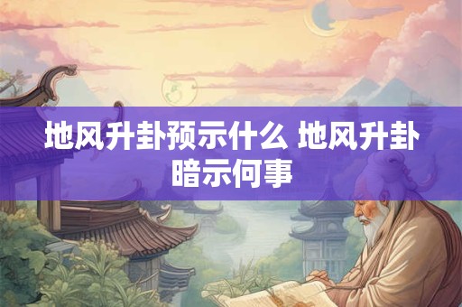地风升卦预示什么 地风升卦暗示何事