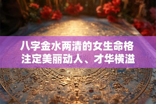 八字金水两清的女生命格 注定美丽动人、才华横溢