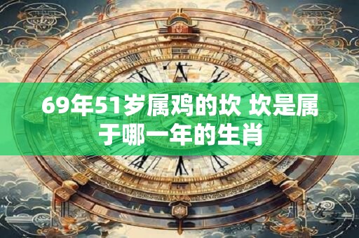 69年51岁属鸡的坎 坎是属于哪一年的生肖