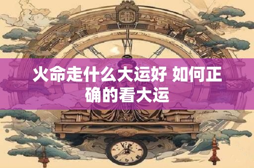火命走什么大运好 如何正确的看大运
