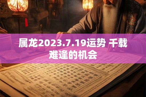 属龙2023.7.19运势 千载难逢的机会