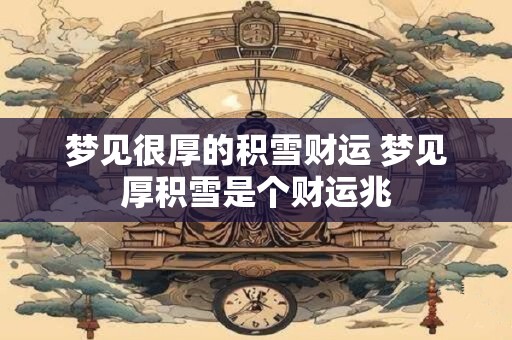 梦见很厚的积雪财运 梦见厚积雪是个财运兆