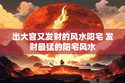 出大官又发财的风水阳宅 发财最猛的阳宅风水 出大官又发财的风水阳宅 发财最猛的阳宅风水