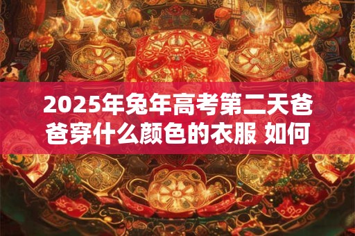 2025年兔年高考第二天爸爸穿什么颜色的衣服 如何搭配