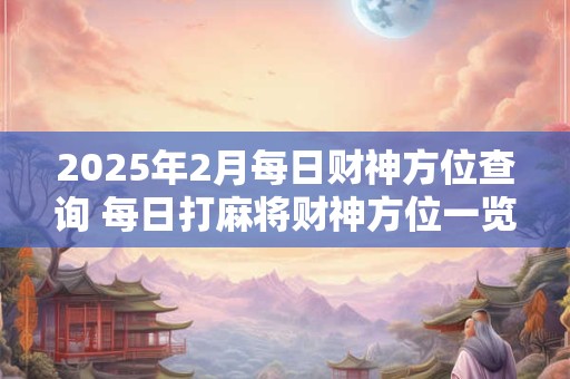 2025年2月每日财神方位查询 每日打麻将财神方位一览表 2025年2月每日财神方位查询 每日打麻将财神方位一览表