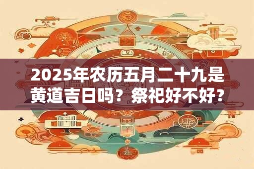 2025年农历五月二十九是黄道吉日吗？祭祀好不好？