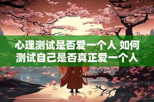 心理测试是否爱一个人 如何测试自己是否真正爱一个人