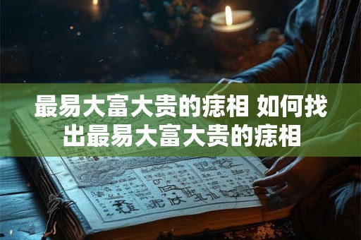 最易大富大贵的痣相 如何找出最易大富大贵的痣相
