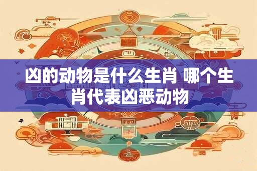 凶的动物是什么生肖 哪个生肖代表凶恶动物
