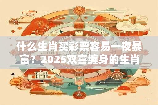 什么生肖买彩票容易一夜暴富？2025双喜缠身的生肖