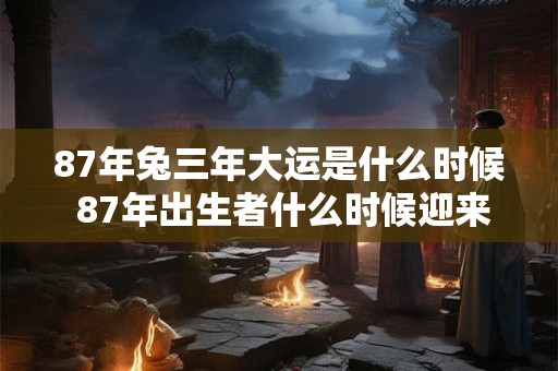 87年兔三年大运是什么时候 87年出生者什么时候迎来三年大运