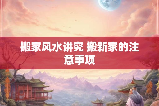 搬家风水讲究 搬新家的注意事项