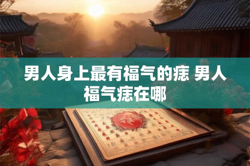 男人身上最有福气的痣 男人福气痣在哪