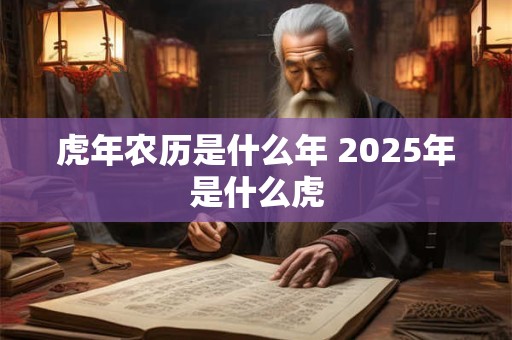虎年农历是什么年 2025年是什么虎