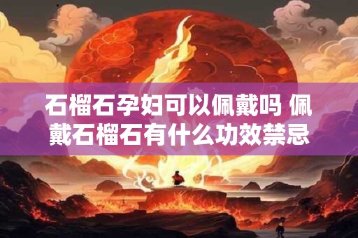 石榴石孕妇可以佩戴吗 佩戴石榴石有什么功效禁忌