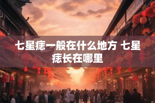 七星痣一般在什么地方 七星痣长在哪里