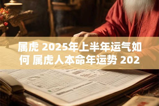属虎 2025年上半年运气如何 属虎人本命年运势 2025