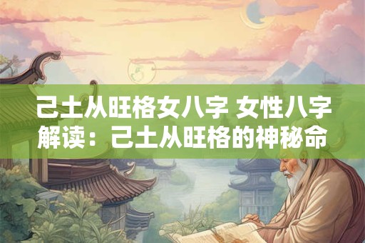 己土从旺格女八字 女性八字解读：己土从旺格的神秘命运之谜