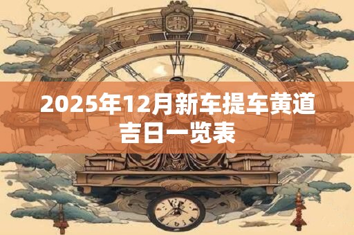 2025年12月新车提车黄道吉日一览表