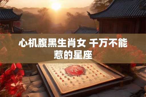 心机腹黑生肖女 千万不能惹的星座