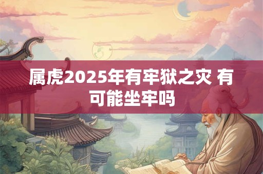 属虎2025年有牢狱之灾 有可能坐牢吗