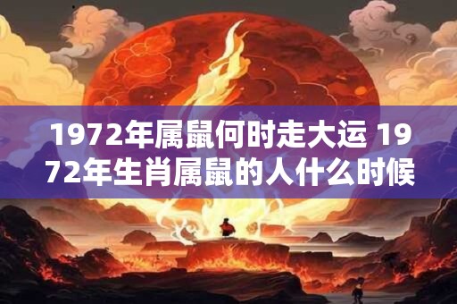 1972年属鼠何时走大运 1972年生肖属鼠的人什么时候迎来大运