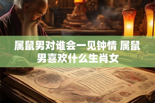 属鼠男对谁会一见钟情 属鼠男喜欢什么生肖女
