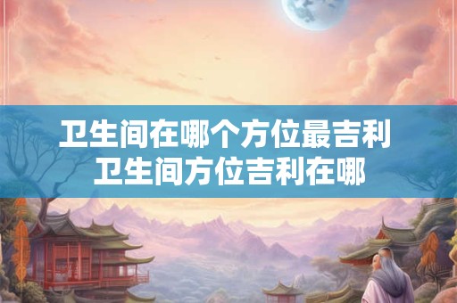 卫生间在哪个方位最吉利 卫生间方位吉利在哪