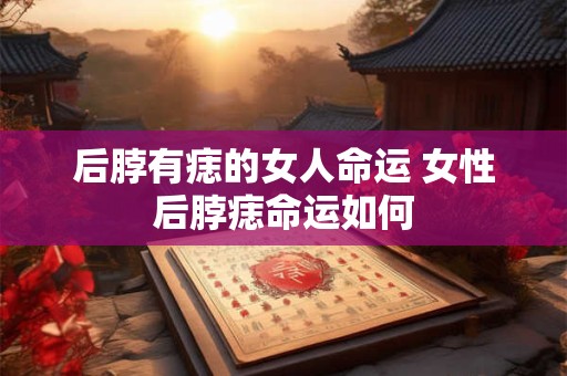 后脖有痣的女人命运 女性后脖痣命运如何