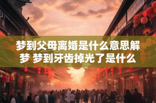 梦到父母离婚是什么意思解梦 梦到牙齿掉光了是什么预兆