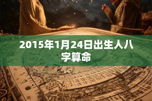 2015年1月24日出生人八字算命