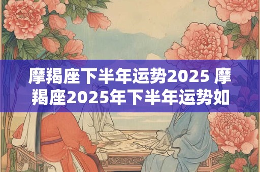 摩羯座下半年运势2025 摩羯座2025年下半年运势如何
