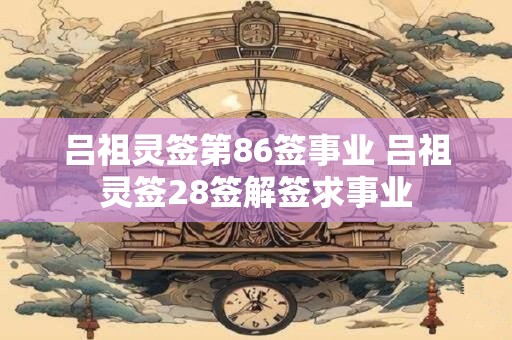 吕祖灵签第86签事业 吕祖灵签28签解签求事业