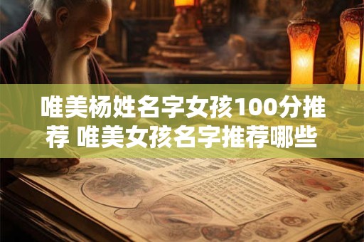 唯美杨姓名字女孩100分推荐 唯美女孩名字推荐哪些是杨姓最适合的