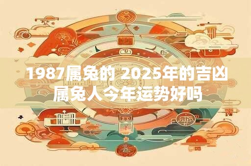 1987属兔的 2025年的吉凶 属兔人今年运势好吗