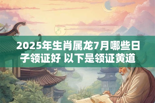 2025年生肖属龙7月哪些日子领证好 以下是领证黄道吉日