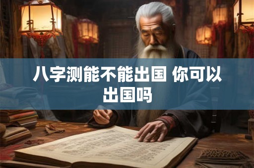 八字测能不能出国 你可以出国吗 八字测能不能出国 你可以出国吗