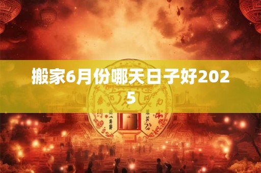 搬家6月份哪天日子好2025