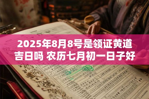 2025年8月8号是领证黄道吉日吗 农历七月初一日子好吗