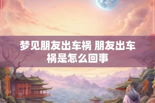 梦见朋友出车祸 朋友出车祸是怎么回事