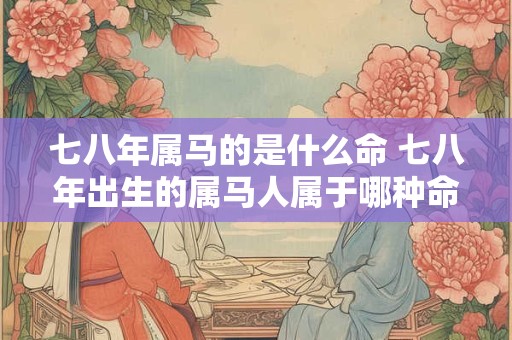 七八年属马的是什么命 七八年出生的属马人属于哪种命格