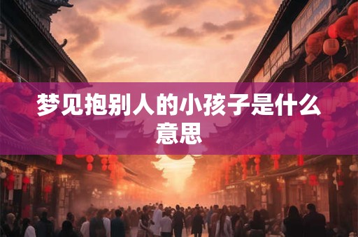 梦见抱别人的小孩子是什么意思 梦见抱别人的小孩子是什么意思