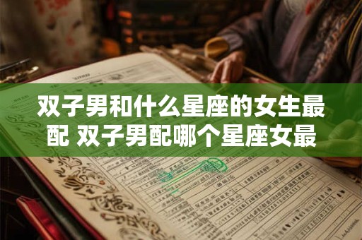 双子男和什么星座的女生最配 双子男配哪个星座女最合适