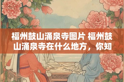 福州鼓山涌泉寺图片 福州鼓山涌泉寺在什么地方，你知道吗
