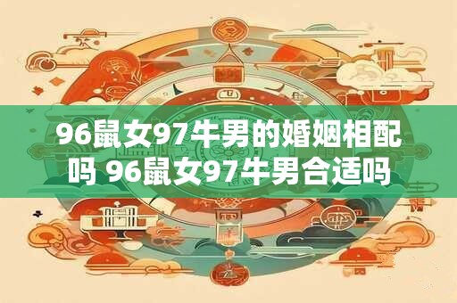 96鼠女97牛男的婚姻相配吗 96鼠女97牛男合适吗