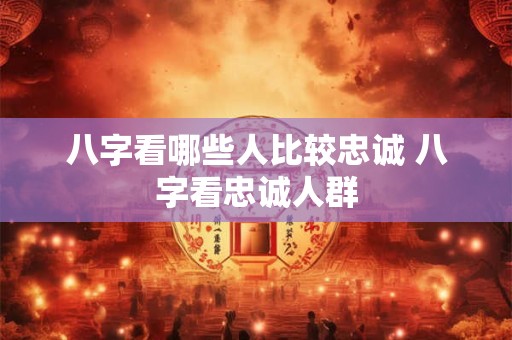 八字看哪些人比较忠诚 八字看忠诚人群