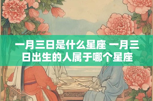 一月三日是什么星座 一月三日出生的人属于哪个星座