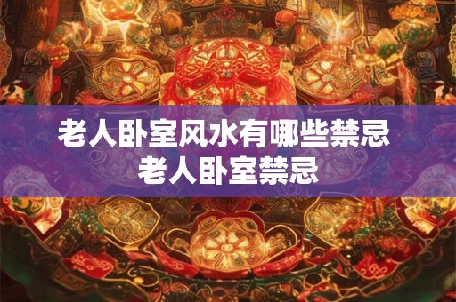老人卧室风水有哪些禁忌 老人卧室禁忌