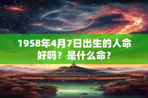 1958年4月7日出生的人命好吗？是什么命？
